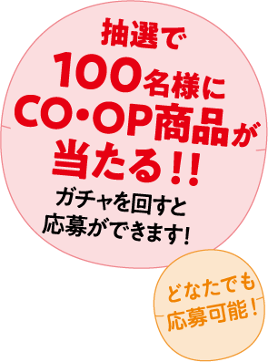 抽選で100名様にCO･OP商品が当たる！！ガチャを回すと応募ができます！ どなたでも応募可能！