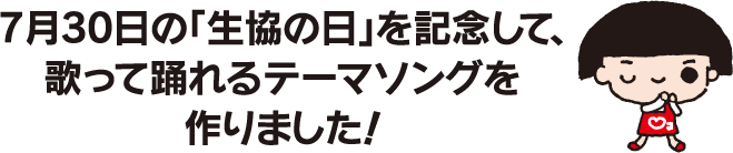 7月30日の「生協の日」を記念して、歌って踊れるテーマソングを作りました！