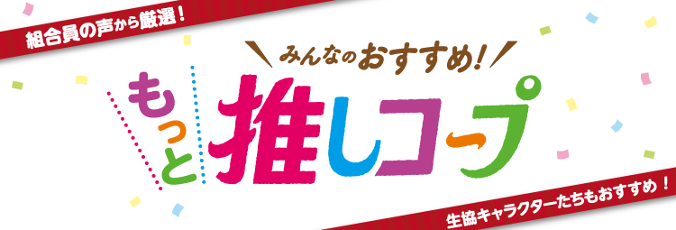 組合員の声から厳選！ みんなのおすすめ！ もっと推しコープ 生協キャラクターたちもおすすめ！
