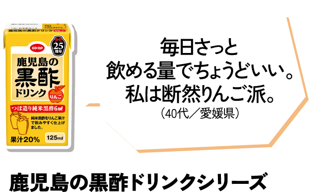 毎日さっと飲める量でちょうどいい。私は断然りんご派。（40代／愛媛県） 鹿児島の黒酢ドリンクシリーズ