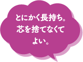 とにかく長持ち。芯を捨てなくてよい。