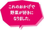 これのおかげで野菜が好きになりました。