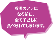 お酒のアテになる前に、全て子どもに食べられてしまいます。