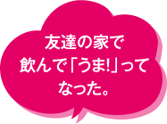 友達の家で飲んで「うま！」ってなった。