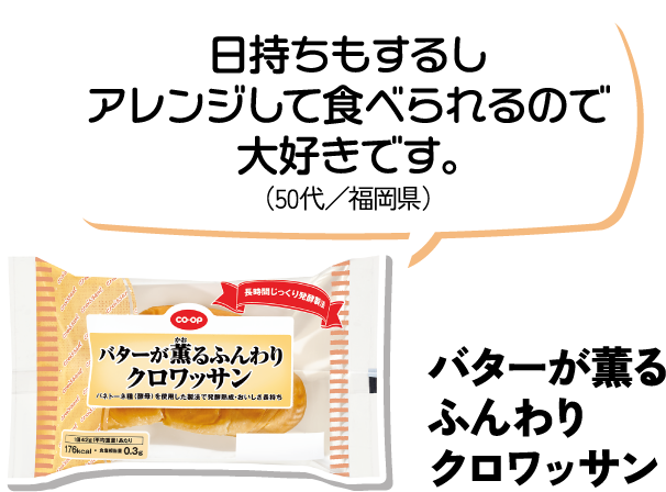 バターが薫るふんわりクロワッサン 日持ちもするしアレンジして食べられるので大好きです。（50代／福岡県）