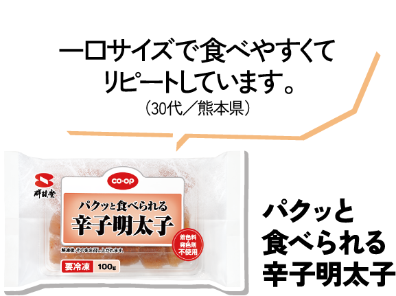パクッと食べられる辛子明太子 一口サイズで食べやすくてリピートしています。（30代／熊本県）