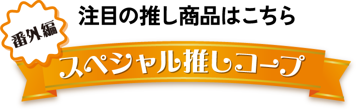 注目の推し商品はこちら 番外編 スペシャル推しコープ