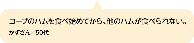 コープのハムを食べ始めてから、他のハムが食べられない。 かずさん／50代