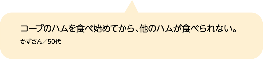 コープのハムを食べ始めてから、他のハムが食べられない。 かずさん／50代